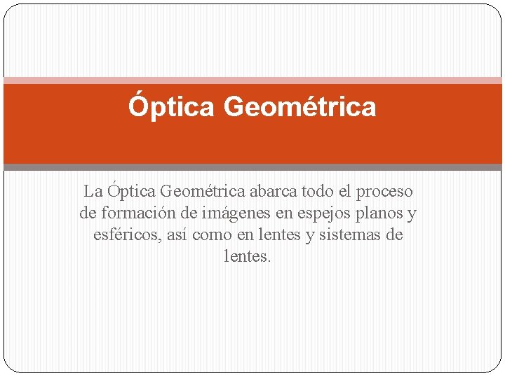 Óptica Geométrica La Óptica Geométrica abarca todo el proceso de formación de imágenes en
