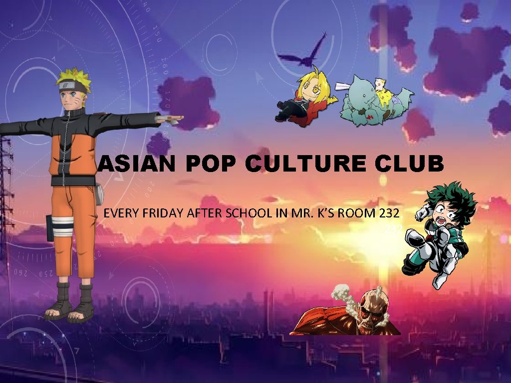 ASIAN POP CULTURE CLUB EVERY FRIDAY AFTER SCHOOL IN MR. K’S ROOM 232, 232