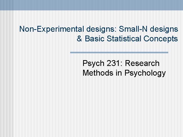 Non-Experimental designs: Small-N designs & Basic Statistical Concepts Psych 231: Research Methods in Psychology