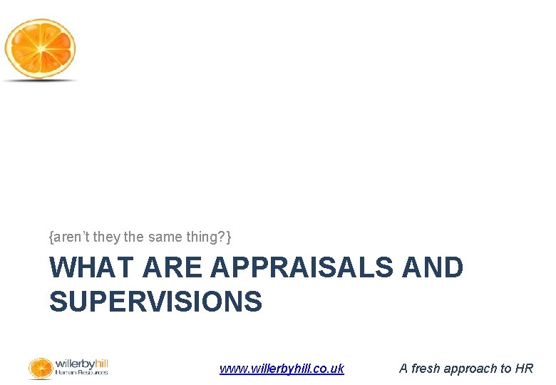 {aren’t they the same thing? } WHAT ARE APPRAISALS AND SUPERVISIONS www. willerbyhill. co.