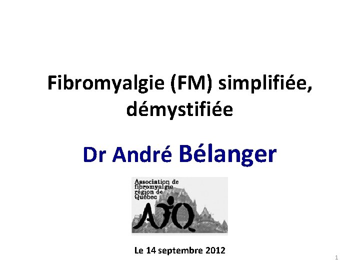 Fibromyalgie (FM) simplifiée, démystifiée Dr André Bélanger Le 14 septembre 2012 1 