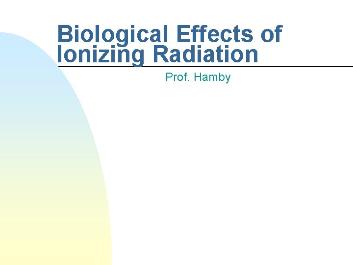 Biological Effects of Ionizing Radiation Prof. Hamby 