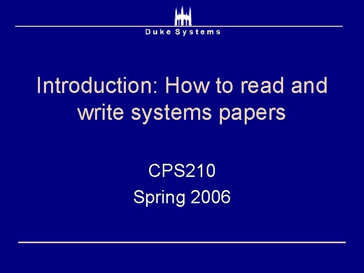 Introduction: How to read and write systems papers CPS 210 Spring 2006 