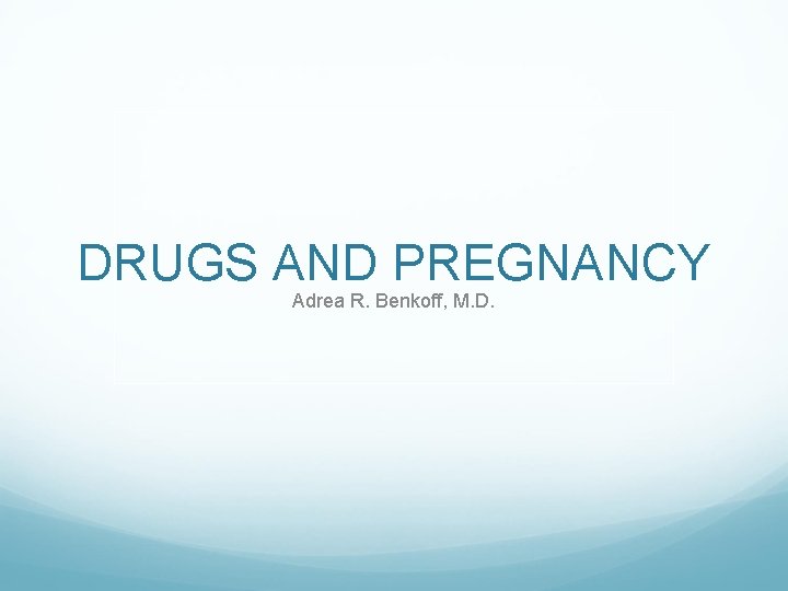 DRUGS AND PREGNANCY Adrea R. Benkoff, M. D. 