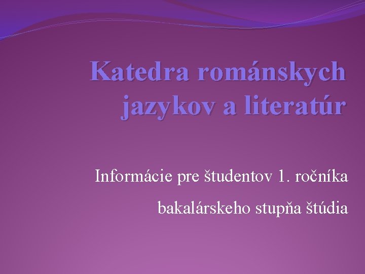 Katedra románskych jazykov a literatúr Informácie pre študentov 1. ročníka bakalárskeho stupňa štúdia 