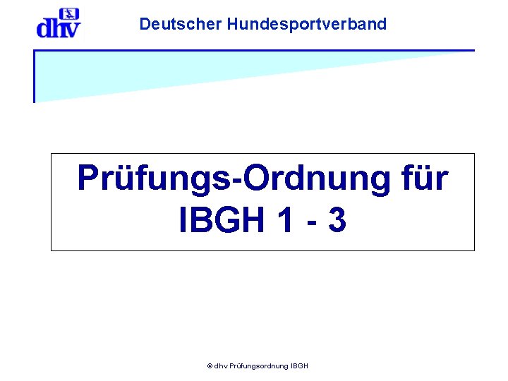 Deutscher Hundesportverband Prüfungs-Ordnung für IBGH 1 - 3 © dhv Prüfungsordnung IBGH 