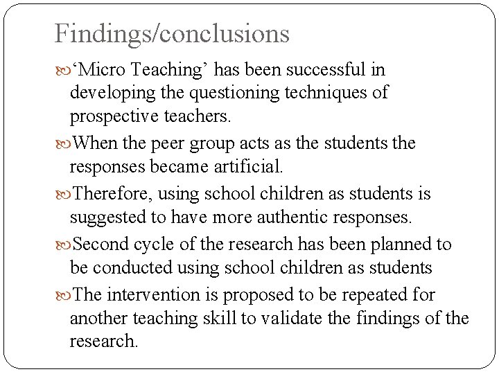 Findings/conclusions ‘Micro Teaching’ has been successful in developing the questioning techniques of prospective teachers.