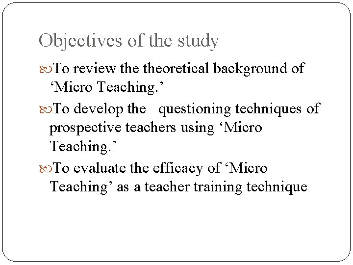 Objectives of the study To review theoretical background of ‘Micro Teaching. ’ To develop