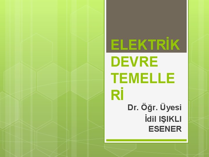 ELEKTRİK DEVRE TEMELLE Rİ Dr. Öğr. Üyesi İdil IŞIKLI ESENER 