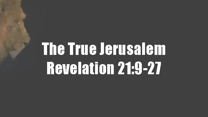 The True Jerusalem Revelation 21: 9 -27 