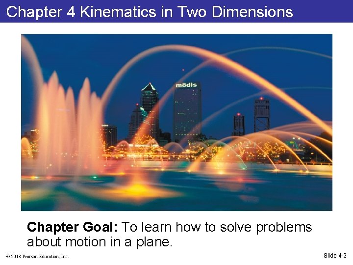 Chapter 4 Kinematics in Two Dimensions Chapter Goal: To learn how to solve problems