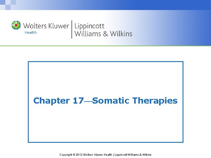 Chapter 17 Somatic Therapies Copyright © 2012 Wolters Kluwer Health | Lippincott Williams &