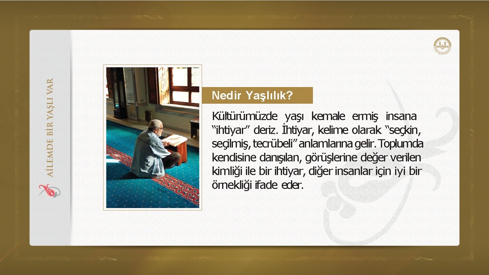 Nedir Yaşlılık? Kültürümüzde yaşı kemale ermiş insana “ihtiyar” deriz. İhtiyar, kelime olarak “seçkin, seçilmiş,