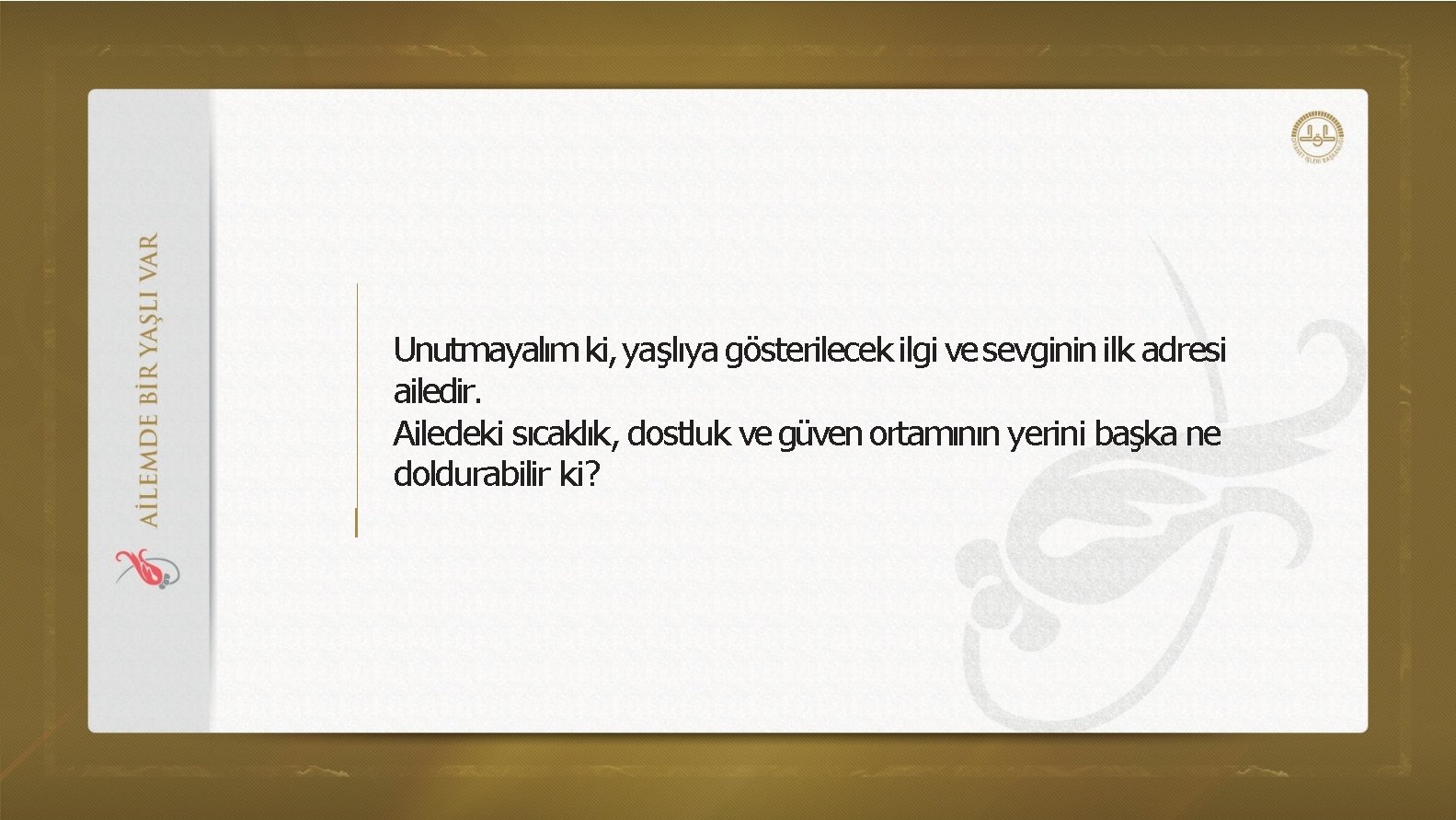 Unutmayalım ki, yaşlıya gösterilecek ilgi ve sevginin ilk adresi ailedir. Ailedeki sıcaklık, dostluk ve