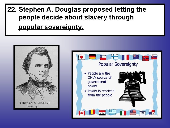 22. Stephen A. Douglas proposed letting the people decide about slavery through popular sovereignty.