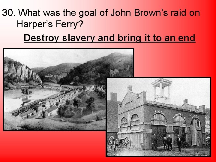 30. What was the goal of John Brown’s raid on Harper’s Ferry? Destroy slavery