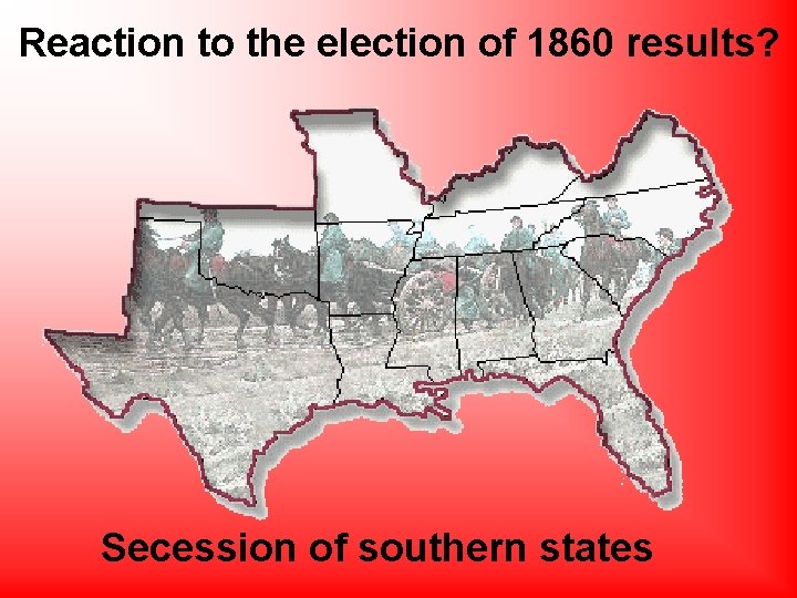 Reaction to the election of 1860 results? Secession of southern states 