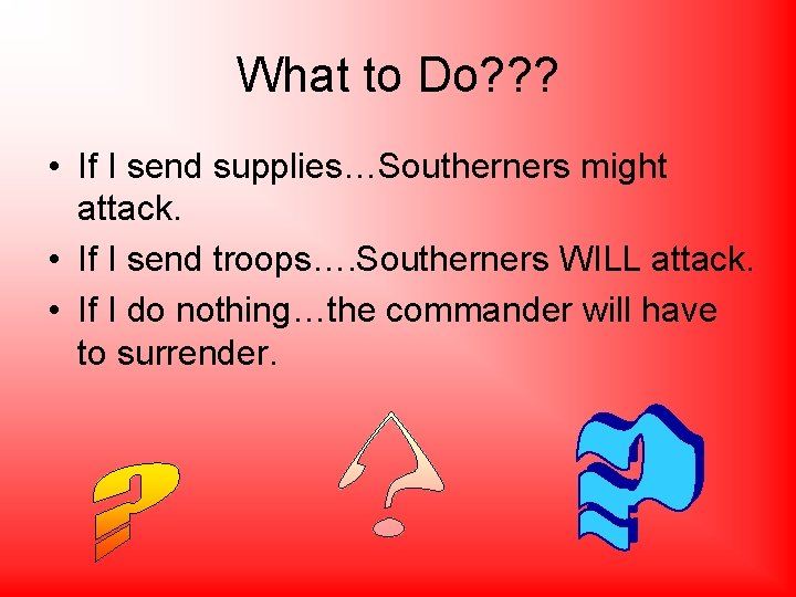 What to Do? ? ? • If I send supplies…Southerners might attack. • If