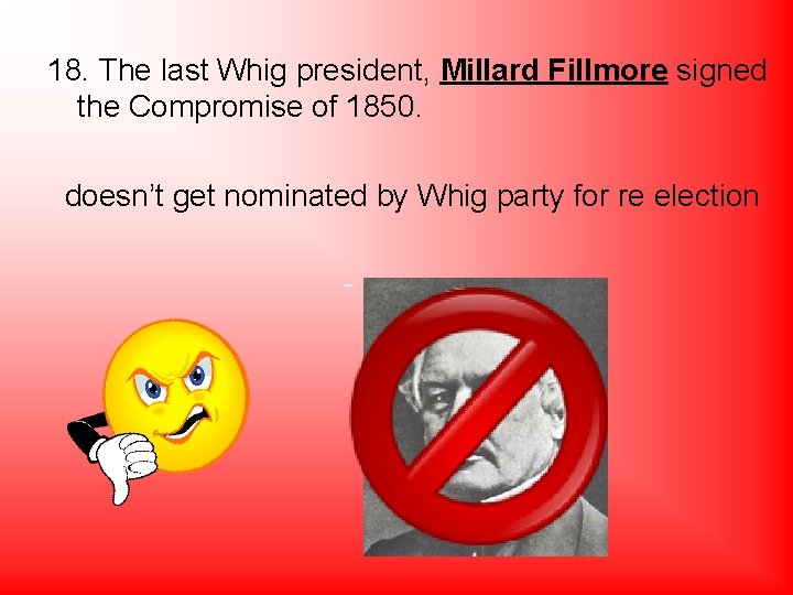 18. The last Whig president, Millard Fillmore signed the Compromise of 1850. doesn’t get