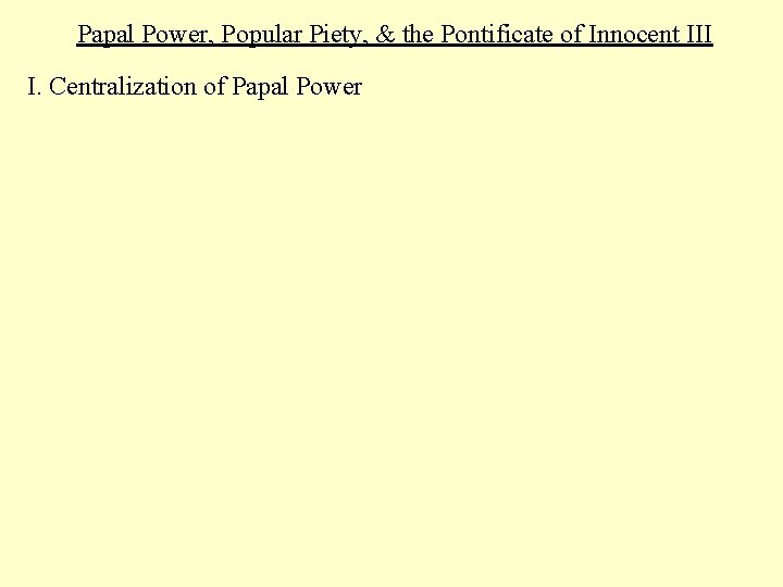 Papal Power, Popular Piety, & the Pontificate of Innocent III I. Centralization of Papal