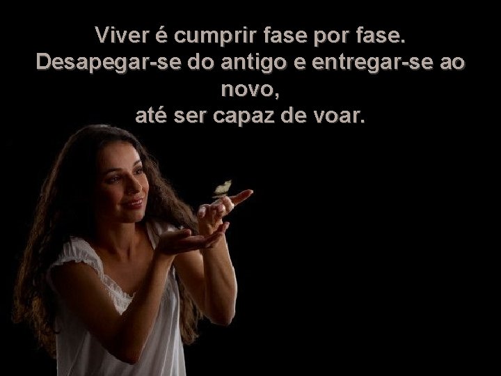 Viver é cumprir fase por fase. Desapegar-se do antigo e entregar-se ao novo, até