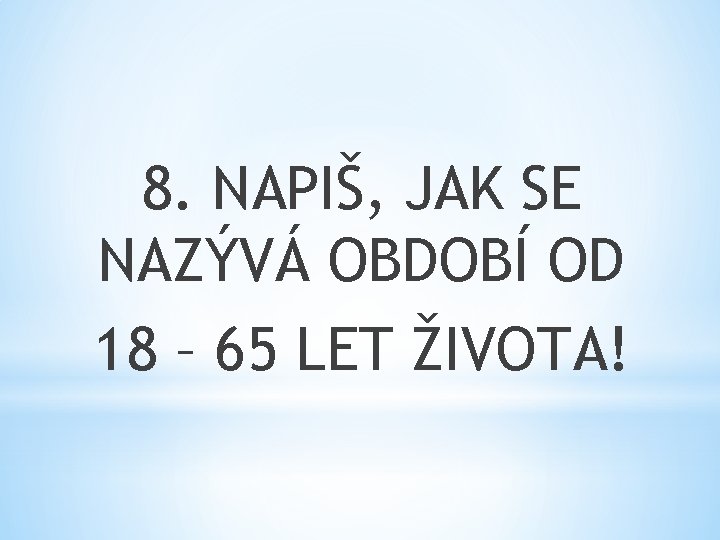 8. NAPIŠ, JAK SE NAZÝVÁ OBDOBÍ OD 18 – 65 LET ŽIVOTA! 