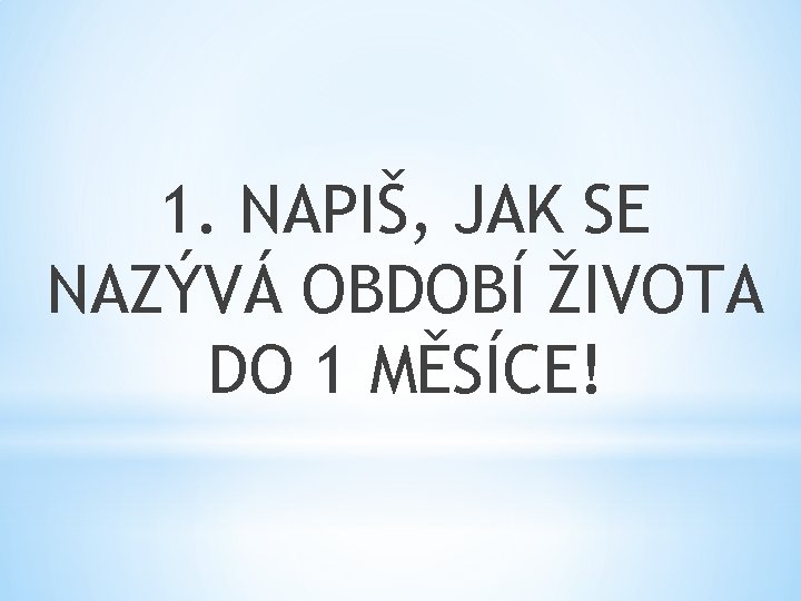 1. NAPIŠ, JAK SE NAZÝVÁ OBDOBÍ ŽIVOTA DO 1 MĚSÍCE! 