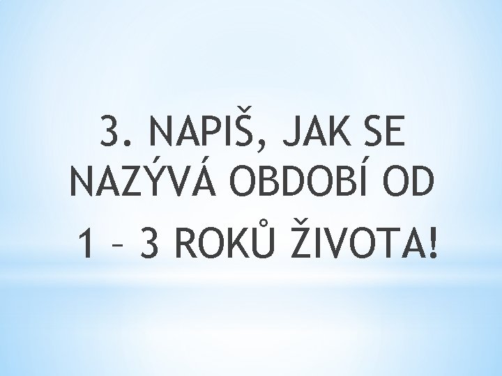 3. NAPIŠ, JAK SE NAZÝVÁ OBDOBÍ OD 1 – 3 ROKŮ ŽIVOTA! 