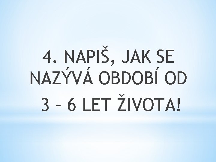 4. NAPIŠ, JAK SE NAZÝVÁ OBDOBÍ OD 3 – 6 LET ŽIVOTA! 