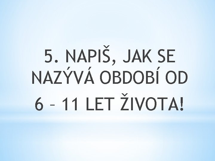 5. NAPIŠ, JAK SE NAZÝVÁ OBDOBÍ OD 6 – 11 LET ŽIVOTA! 