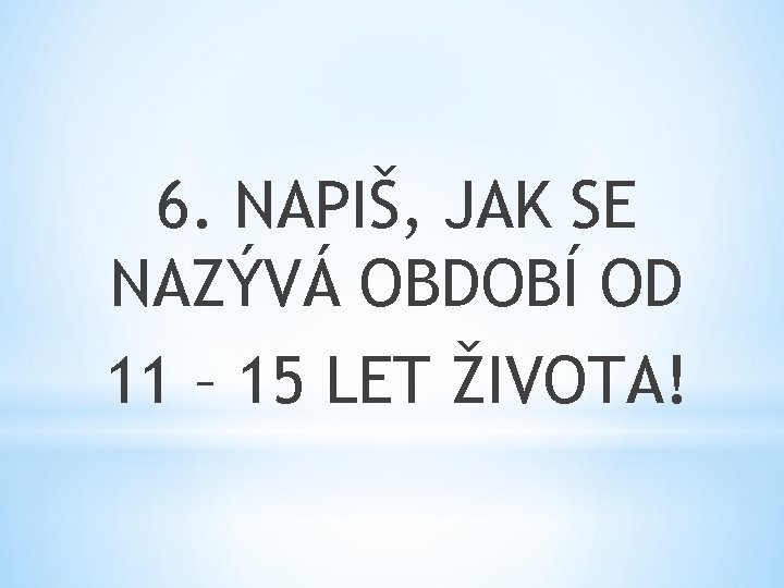 6. NAPIŠ, JAK SE NAZÝVÁ OBDOBÍ OD 11 – 15 LET ŽIVOTA! 