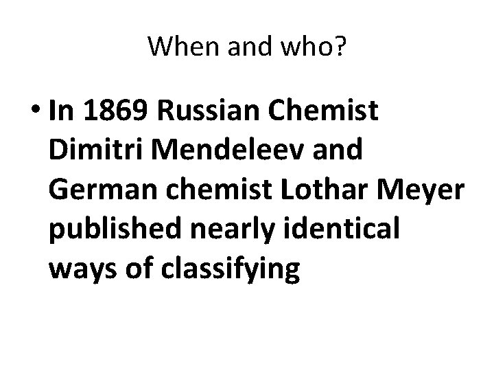 When and who? • In 1869 Russian Chemist Dimitri Mendeleev and German chemist Lothar