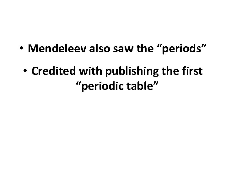  • Mendeleev also saw the “periods” • Credited with publishing the first “periodic