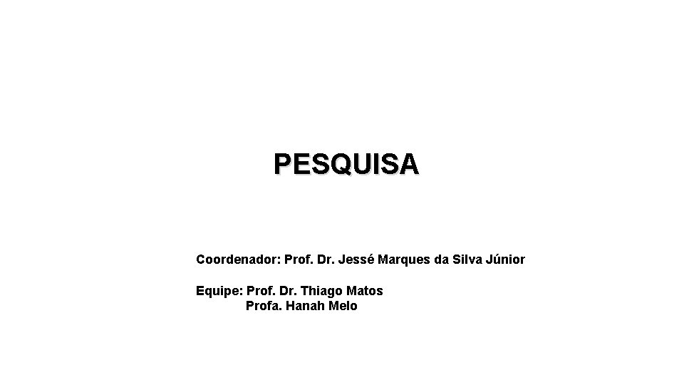 PESQUISA Coordenador: Prof. Dr. Jessé Marques da Silva Júnior Equipe: Prof. Dr. Thiago Matos