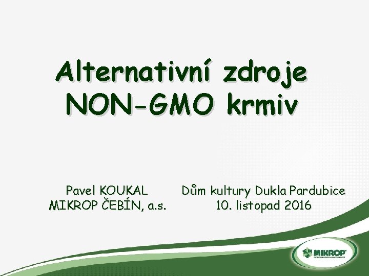 Alternativní zdroje NON-GMO krmiv Pavel KOUKAL MIKROP ČEBÍN, a. s. Dům kultury Dukla Pardubice