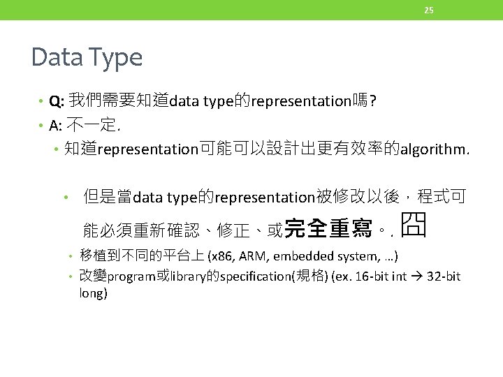 25 Data Type • Q: 我們需要知道data type的representation嗎? • A: 不一定. • 知道representation可能可以設計出更有效率的algorithm. • 但是當data
