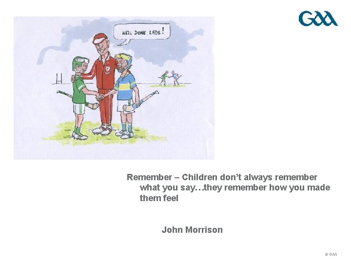 Remember – Children don’t always remember what you say…they remember how you made them