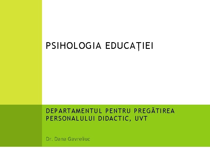 PSIHOLOGIA EDUCAȚIEI DEPARTAMENTUL PENTRU PREGĂTIREA PERSONALULUI DIDACTIC, UVT Dr. Dana Gavreliuc 