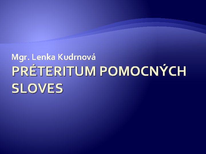 Mgr. Lenka Kudrnová PRÉTERITUM POMOCNÝCH SLOVES 