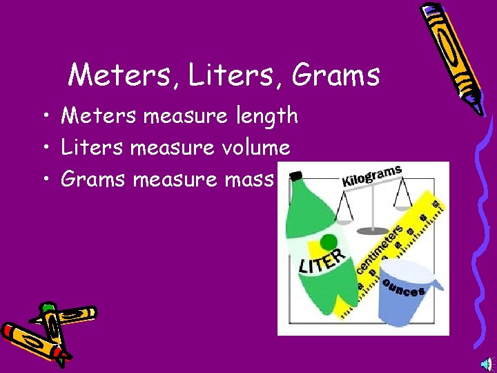 Meters, Liters, Grams • Meters measure length • Liters measure volume • Grams measure