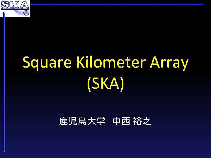 Square Kilometer Array (SKA) 鹿児島大学 中西 裕之 