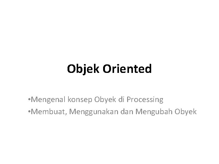 Objek Oriented • Mengenal konsep Obyek di Processing • Membuat, Menggunakan dan Mengubah Obyek