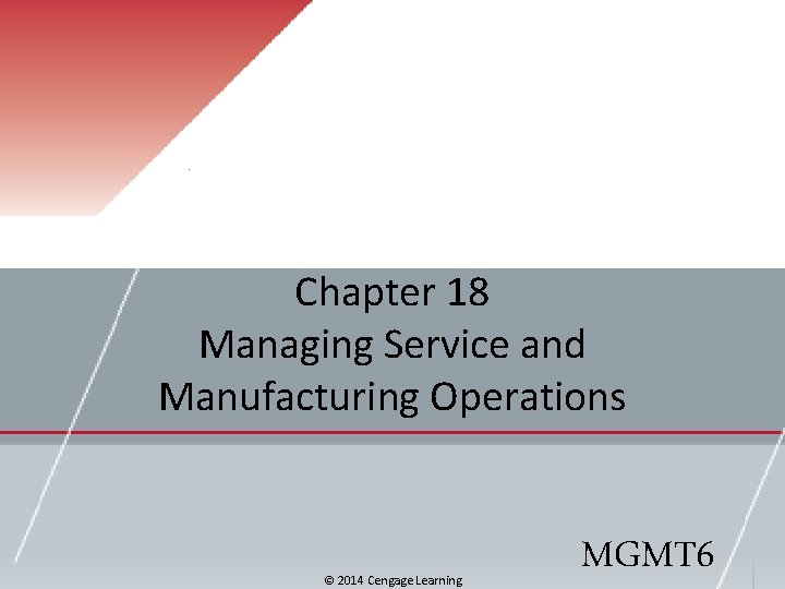 Chapter 18 Managing Service and Manufacturing Operations © 2014 Cengage Learning MGMT 6 