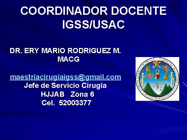 COORDINADOR DOCENTE IGSS/USAC DR. ERY MARIO RODRIGUEZ M. MACG maestriacirugiaigss@gmail. com Jefe de Servicio