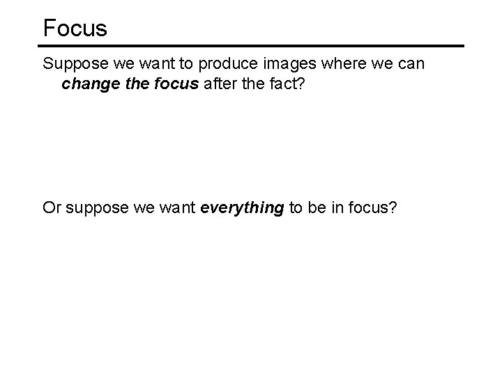 Focus Suppose we want to produce images where we can change the focus after