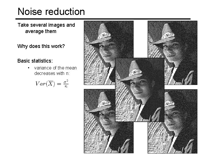 Noise reduction Take several images and average them Why does this work? Basic statistics:
