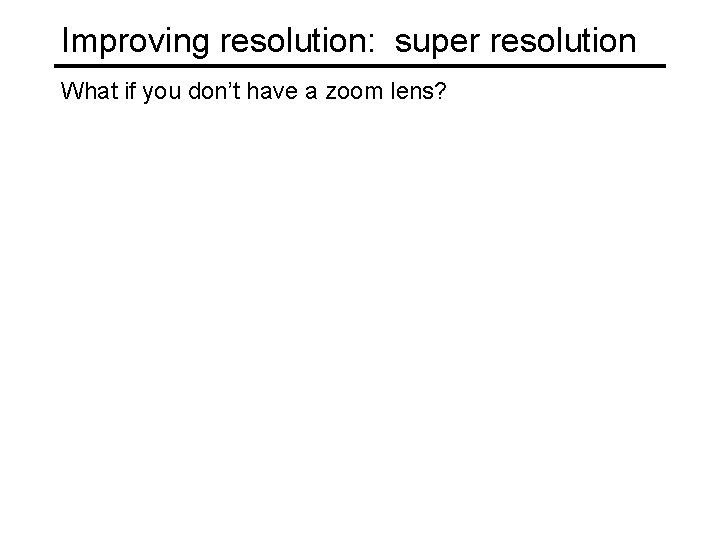 Improving resolution: super resolution What if you don’t have a zoom lens? 
