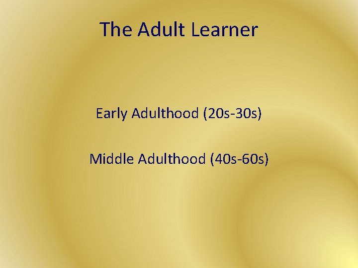 The Adult Learner Early Adulthood (20 s-30 s) Middle Adulthood (40 s-60 s) 