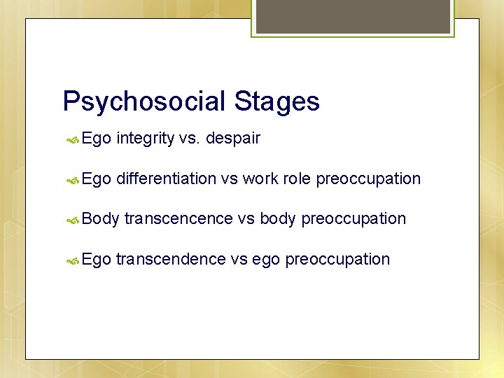 Psychosocial Stages Ego integrity vs. despair Ego differentiation vs work role preoccupation Body Ego