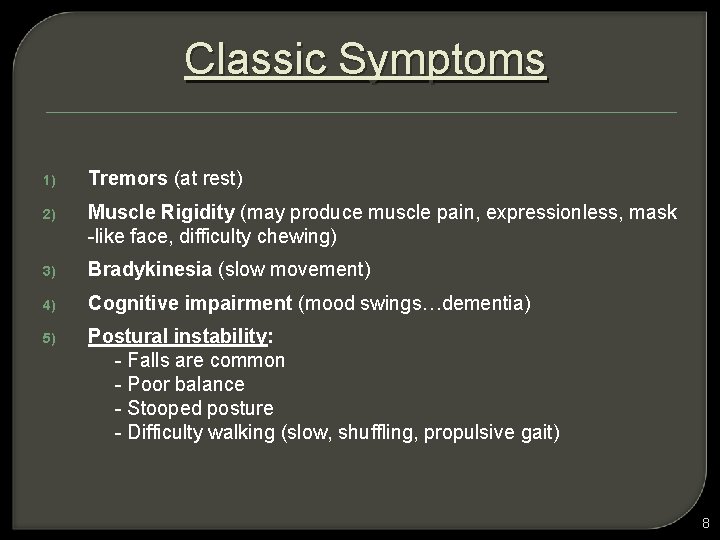 Classic Symptoms 1) Tremors (at rest) 2) Muscle Rigidity (may produce muscle pain, expressionless,
